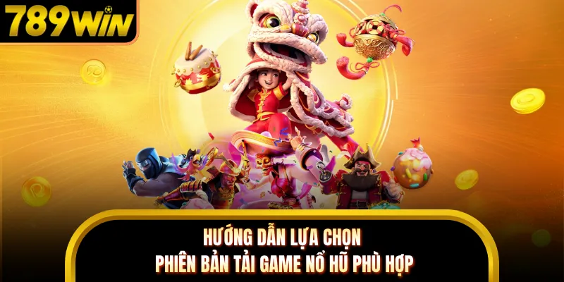 Hướng dẫn lựa chọn phiên bản tải game nổ hũ phù hợp