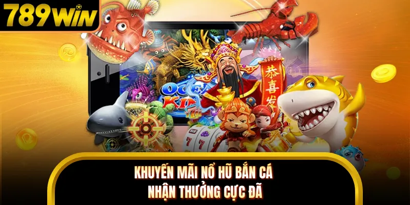 Khuyến Mãi Nổ Hũ Bắn Cá - Nhận Thưởng Cực Đã Tại 789WIN