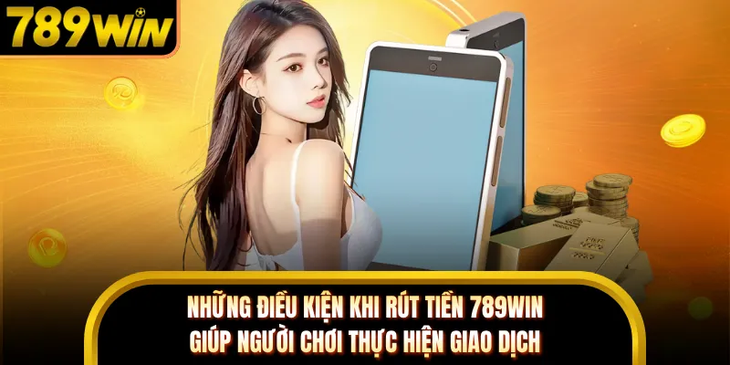 Những điều kiện khi rút tiền 789WIN giúp người chơi thực hiện giao dịch